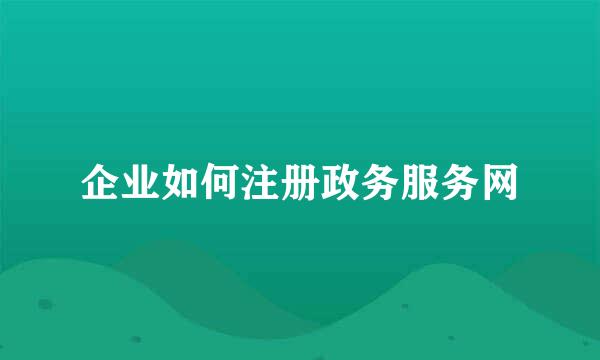 企业如何注册政务服务网