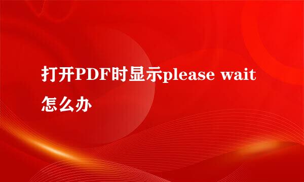 打开PDF时显示please wait怎么办