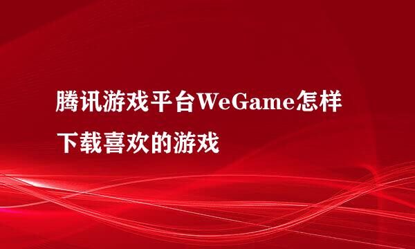 腾讯游戏平台WeGame怎样下载喜欢的游戏