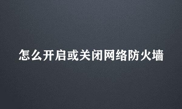 怎么开启或关闭网络防火墙