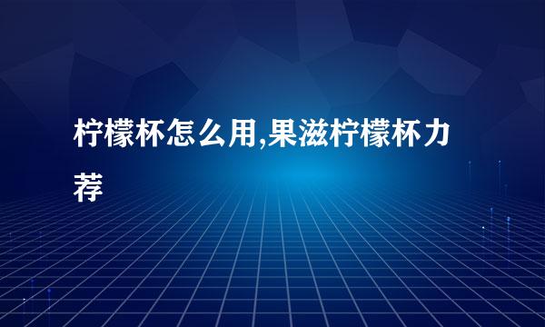 柠檬杯怎么用,果滋柠檬杯力荐