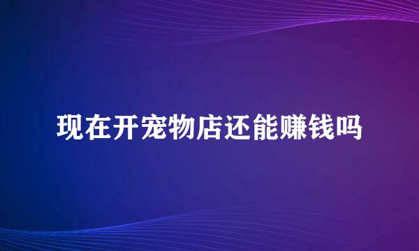 现在开宠物店还能赚钱吗