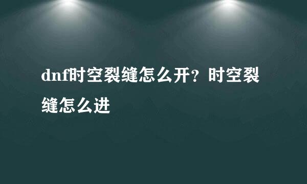 dnf时空裂缝怎么开？时空裂缝怎么进