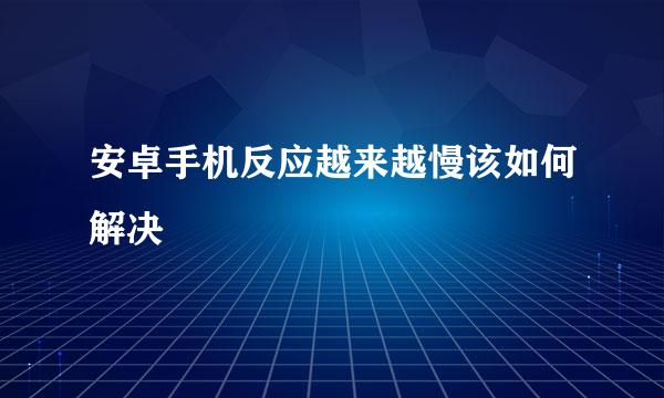 安卓手机反应越来越慢该如何解决