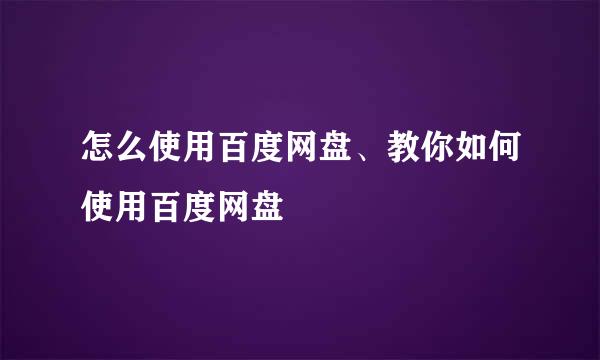 怎么使用百度网盘、教你如何使用百度网盘