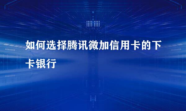 如何选择腾讯微加信用卡的下卡银行