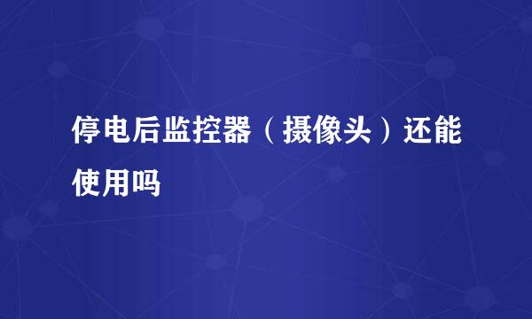 停电后监控器（摄像头）还能使用吗