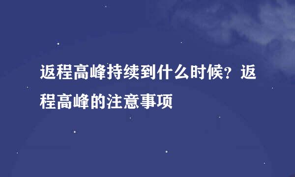 返程高峰持续到什么时候？返程高峰的注意事项