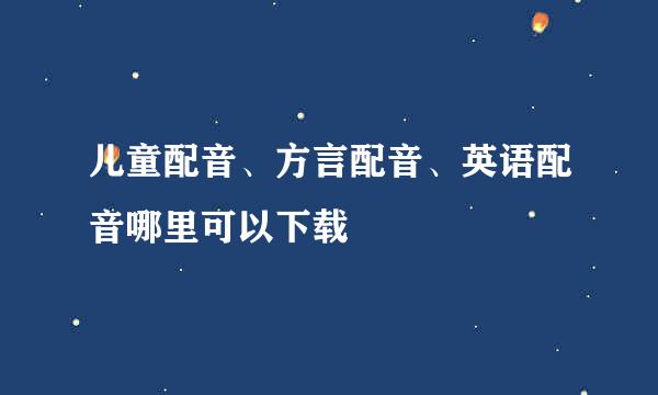 儿童配音、方言配音、英语配音哪里可以下载