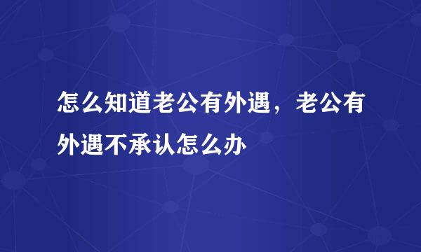 怎么知道老公有外遇，老公有外遇不承认怎么办