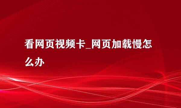 看网页视频卡_网页加载慢怎么办