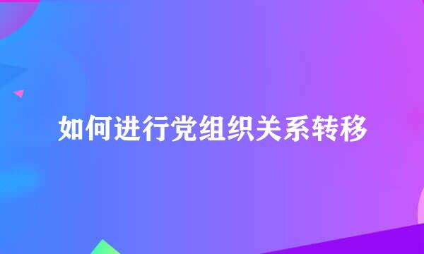 如何进行党组织关系转移