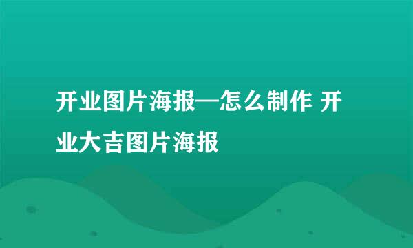 开业图片海报—怎么制作 开业大吉图片海报