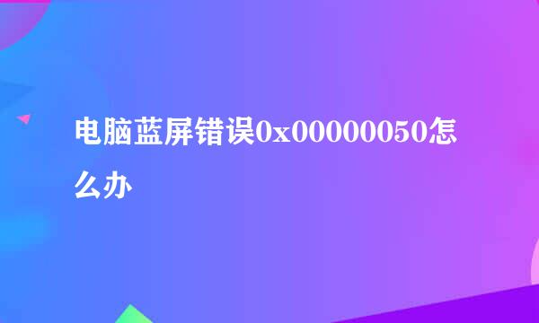 电脑蓝屏错误0x00000050怎么办