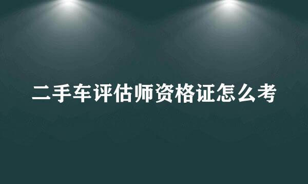 二手车评估师资格证怎么考