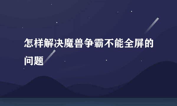 怎样解决魔兽争霸不能全屏的问题