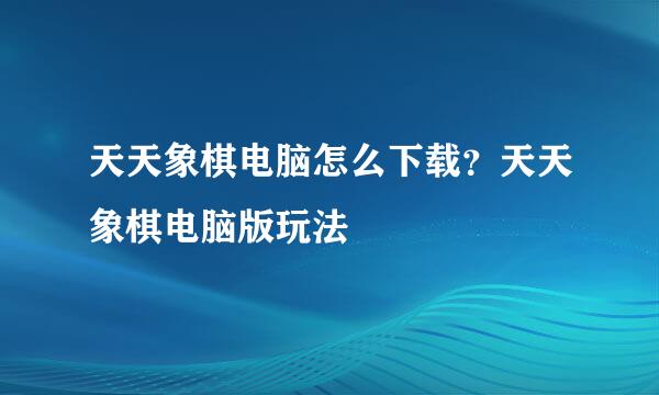 天天象棋电脑怎么下载？天天象棋电脑版玩法