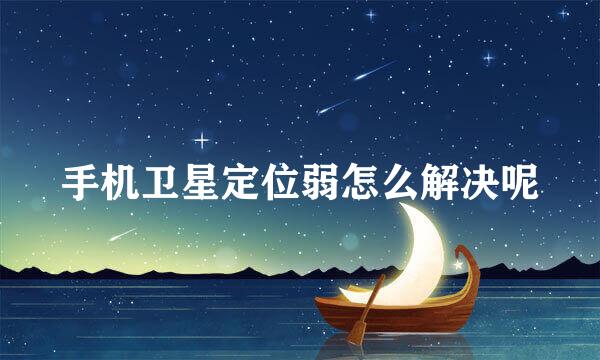 手机卫星定位弱怎么解决呢