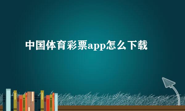 中国体育彩票app怎么下载