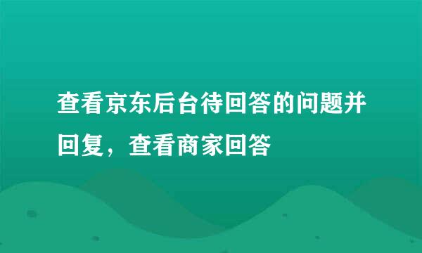 查看京东后台待回答的问题并回复，查看商家回答