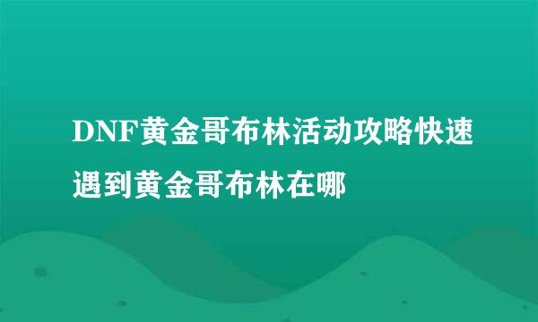 DNF黄金哥布林活动攻略快速遇到黄金哥布林在哪