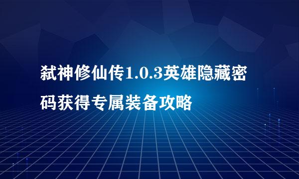 弑神修仙传1.0.3英雄隐藏密码获得专属装备攻略