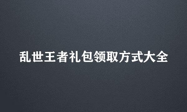 乱世王者礼包领取方式大全