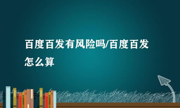 百度百发有风险吗/百度百发怎么算