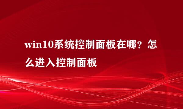 win10系统控制面板在哪？怎么进入控制面板