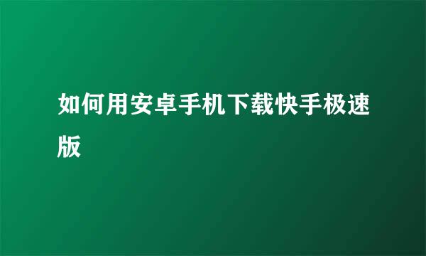 如何用安卓手机下载快手极速版