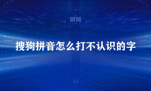 搜狗拼音怎么打不认识的字