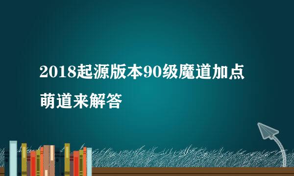 2018起源版本90级魔道加点萌道来解答