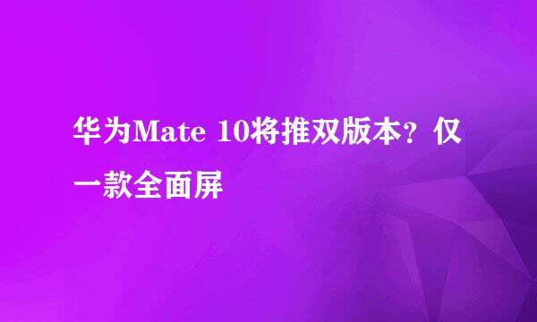 华为Mate 10将推双版本？仅一款全面屏