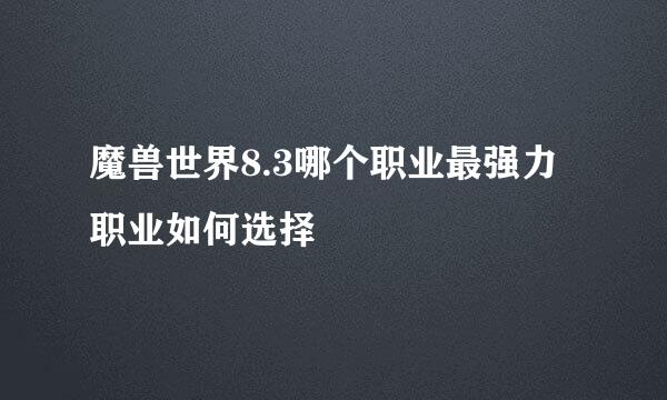 魔兽世界8.3哪个职业最强力 职业如何选择