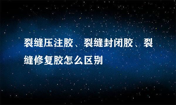 裂缝压注胶、裂缝封闭胶、裂缝修复胶怎么区别