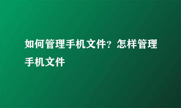 如何管理手机文件？怎样管理手机文件