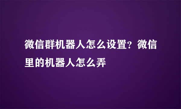 微信群机器人怎么设置？微信里的机器人怎么弄