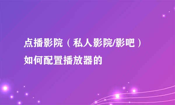 点播影院（私人影院/影吧）如何配置播放器的