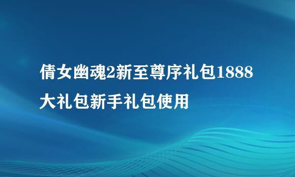 倩女幽魂2新至尊序礼包1888大礼包新手礼包使用