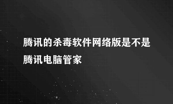 腾讯的杀毒软件网络版是不是腾讯电脑管家