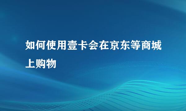 如何使用壹卡会在京东等商城上购物