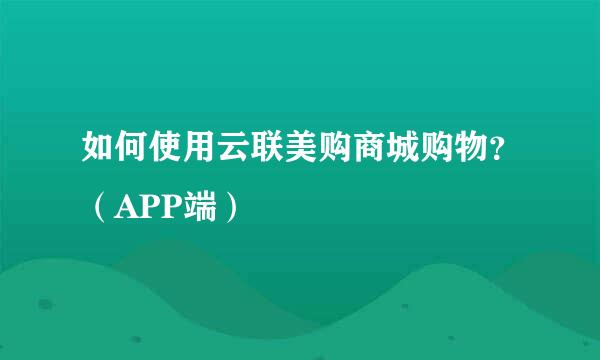 如何使用云联美购商城购物？（APP端）