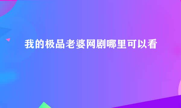 我的极品老婆网剧哪里可以看