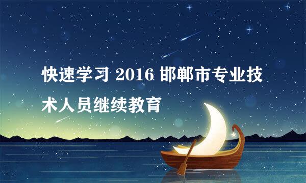 快速学习 2016 邯郸市专业技术人员继续教育