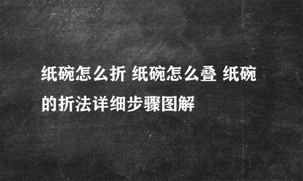 纸碗怎么折 纸碗怎么叠 纸碗的折法详细步骤图解