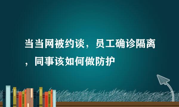 当当网被约谈，员工确诊隔离，同事该如何做防护