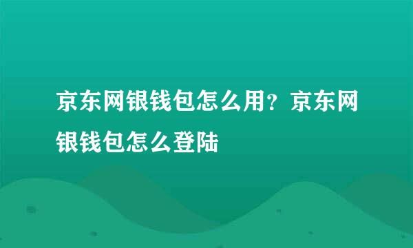 京东网银钱包怎么用？京东网银钱包怎么登陆