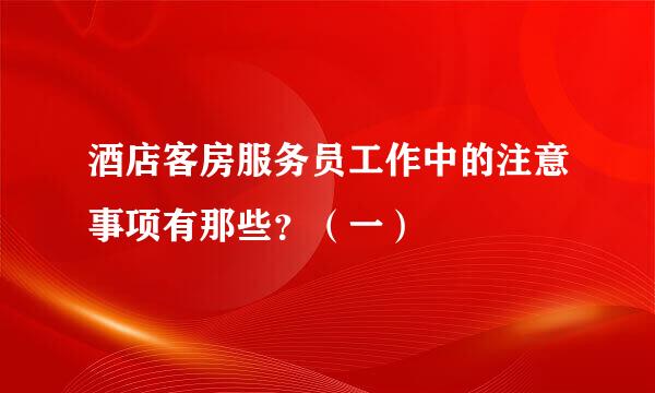 酒店客房服务员工作中的注意事项有那些？（一）