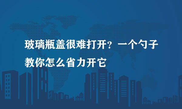 玻璃瓶盖很难打开？一个勺子教你怎么省力开它