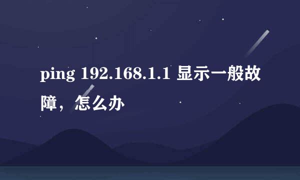 ping 192.168.1.1 显示一般故障，怎么办